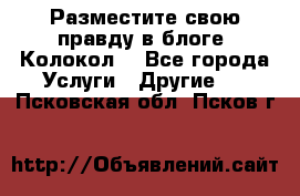 Разместите свою правду в блоге “Колокол“ - Все города Услуги » Другие   . Псковская обл.,Псков г.